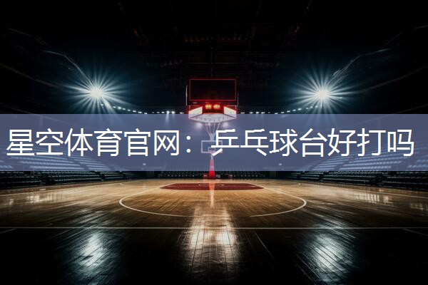 星空体育官网：乒乓球台好打吗