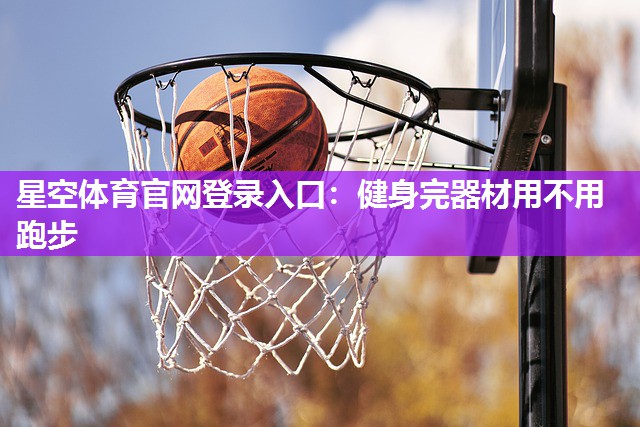 星空体育官网登录入口：健身完器材用不用跑步