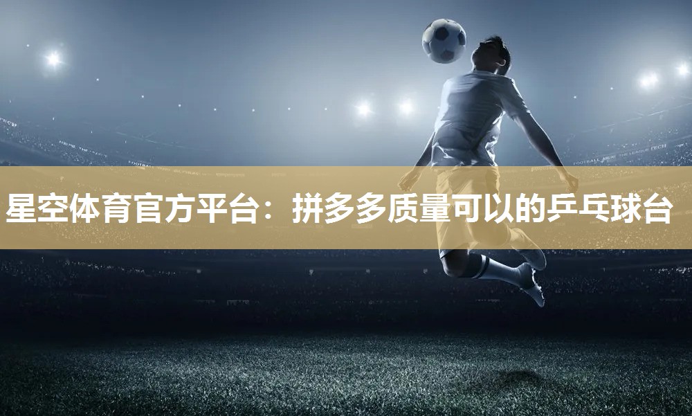 星空体育官方平台：拼多多质量可以的乒乓球台