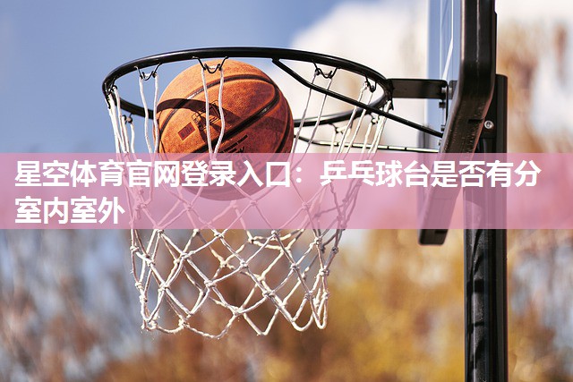星空体育官网登录入口：乒乓球台是否有分室内室外