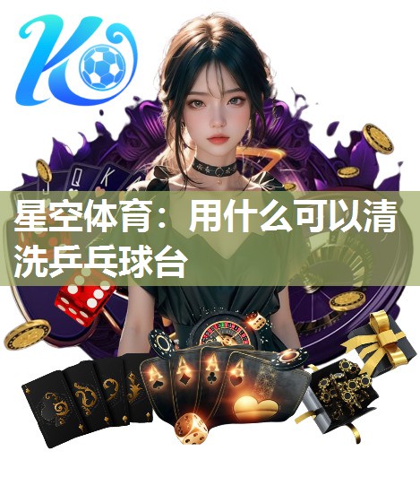 星空体育：用什么可以清洗乒乓球台