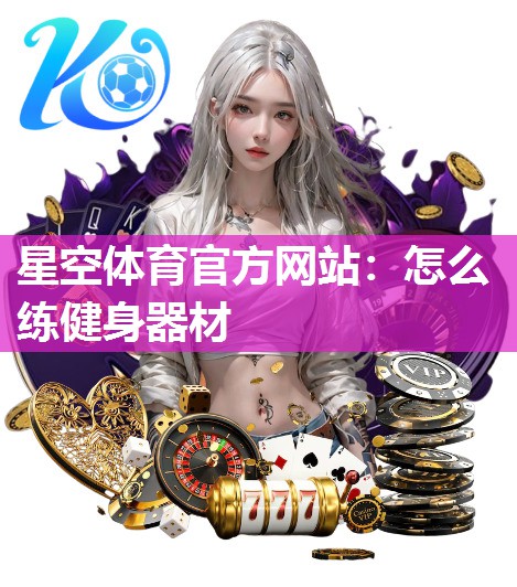 星空体育官方网站：怎么练健身器材