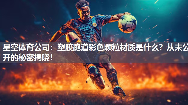 星空体育公司：塑胶跑道彩色颗粒材质是什么？从未公开的秘密揭晓！