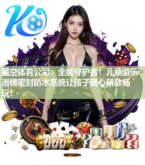 星空体育公司：全能守护者！儿童游乐滑梯密封防水系统让孩子随心所欲畅玩！