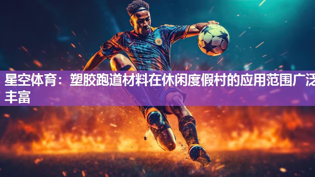 星空体育：塑胶跑道材料在休闲度假村的应用范围广泛丰富