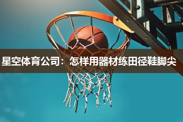 星空体育公司：怎样用器材练田径鞋脚尖