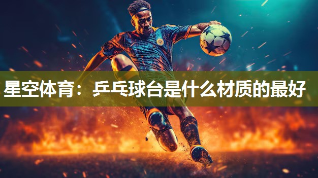 星空体育：乒乓球台是什么材质的最好