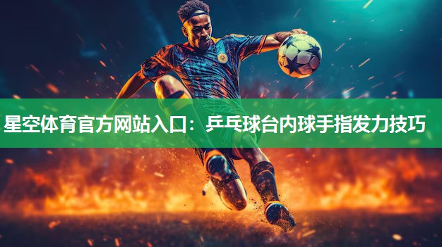 星空体育官方网站入口：乒乓球台内球手指发力技巧