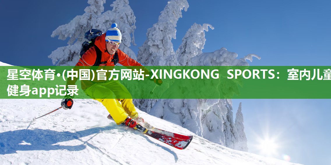 星空体育·(中国)官方网站-XINGKONG SPORTS：室内儿童健身app记录