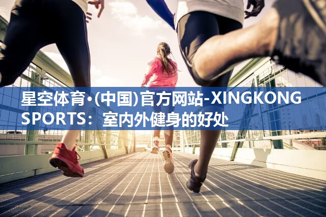 星空体育·(中国)官方网站-XINGKONG SPORTS：室内外健身的好处