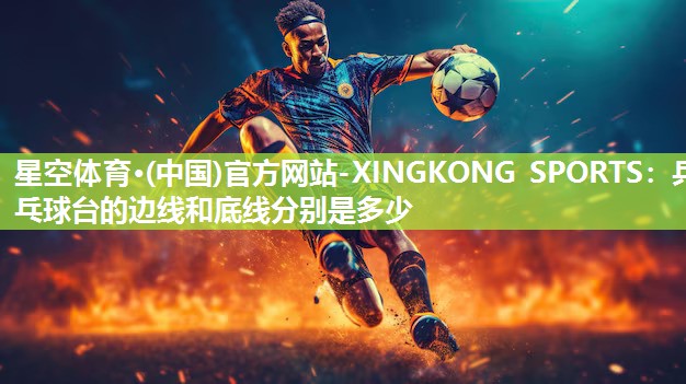 星空体育·(中国)官方网站-XINGKONG SPORTS：乒乓球台的边线和底线分别是多少