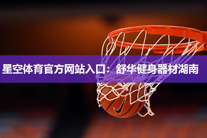 星空体育官方网站入口：舒华健身器材湖南
