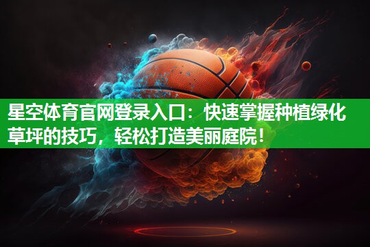 星空体育官网登录入口：快速掌握种植绿化草坪的技巧，轻松打造美丽庭院！