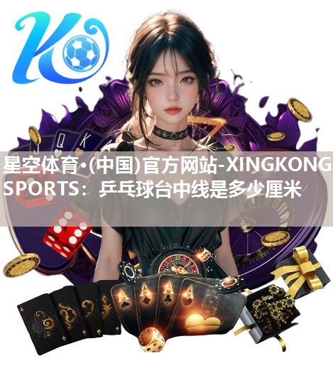 星空体育·(中国)官方网站-XINGKONG SPORTS：乒乓球台中线是多少厘米
