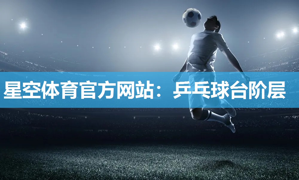 星空体育官方网站：乒乓球台阶层