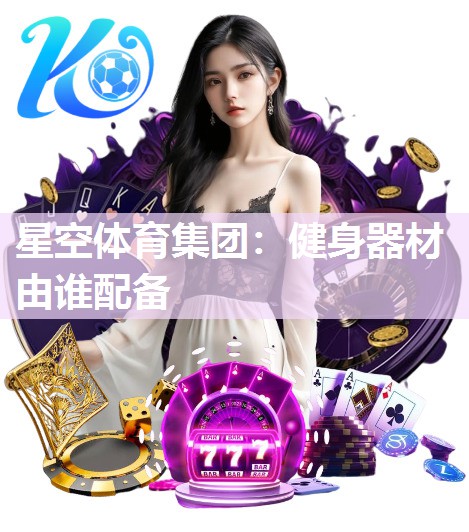星空体育集团：健身器材由谁配备