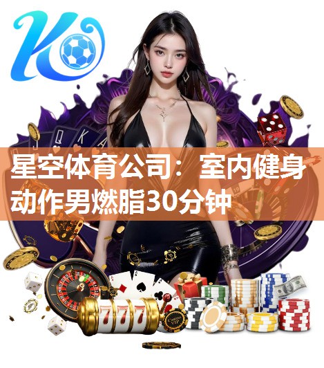 星空体育公司：室内健身动作男燃脂30分钟