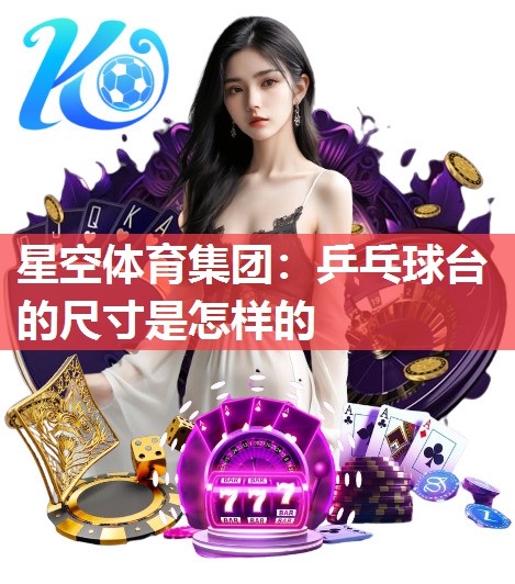 星空体育集团：乒乓球台的尺寸是怎样的
