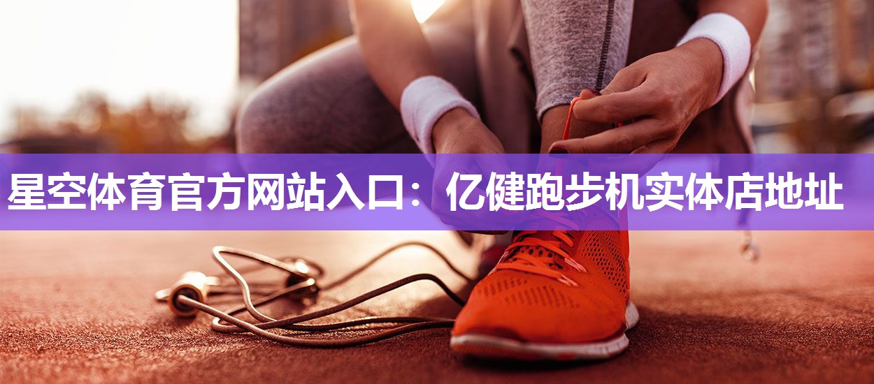 星空体育官方网站入口：亿健跑步机实体店地址