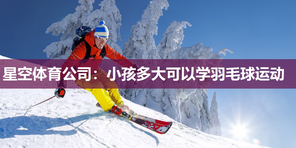 星空体育公司：小孩多大可以学羽毛球运动