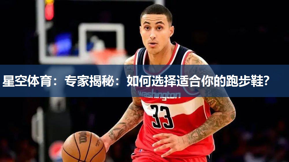 星空体育：专家揭秘：如何选择适合你的跑步鞋？