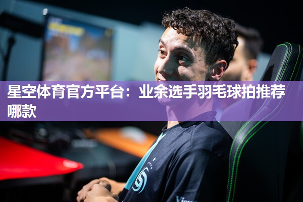 星空体育官方平台：业余选手羽毛球拍推荐哪款