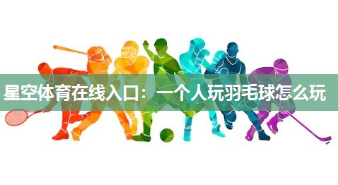 星空体育在线入口：一个人玩羽毛球怎么玩