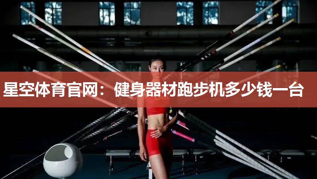 星空体育官网：健身器材跑步机多少钱一台