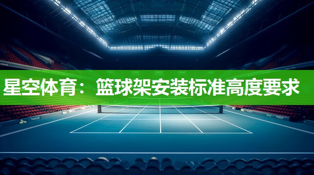星空体育：篮球架安装标准高度要求