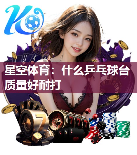 星空体育：什么乒乓球台质量好耐打