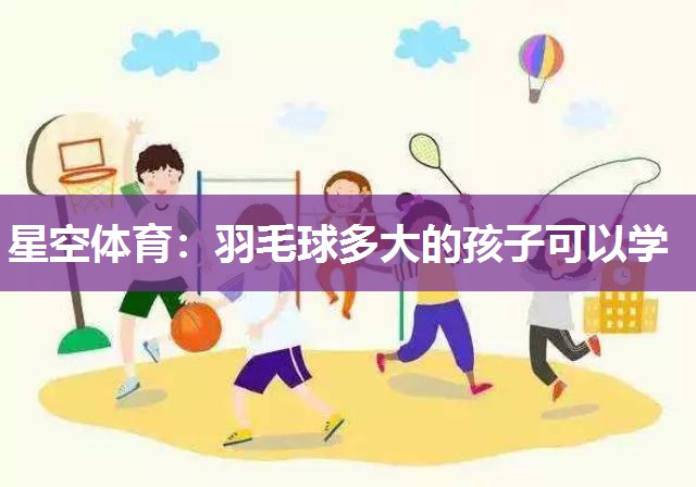 星空体育：羽毛球多大的孩子可以学