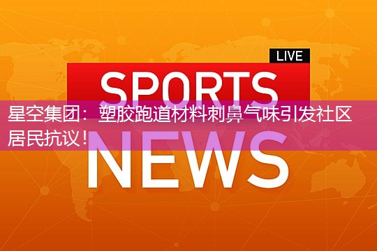 塑胶跑道材料刺鼻气味引发社区居民抗议！