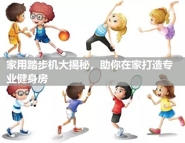 家用踏步机大揭秘，助你在家打造专业健身房